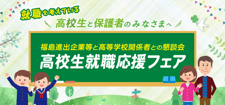 就職を考えている高校生と保護者のみなさまへ　高校生就職応援フェア（福島進出企業等と高等学校関係者との懇談会）