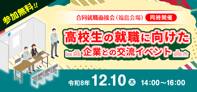 参加無料!! 合同就職面接会(福島会場)同時開催 高校生の就職に向けた企業との交流イベント 令和8年12月10日(木)14:00~16:00